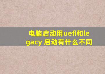 电脑启动用uefi和legacy 启动有什么不同